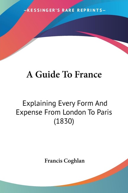 A Guide To France: Explaining Every Form And Expense From London To Paris (1830)