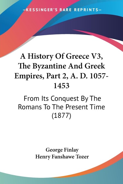 A History Of Greece V3, The Byzantine And Greek Empires, Part 2, A. D. 1057-1453: From Its Conquest By The Romans To The Present Time (1877)