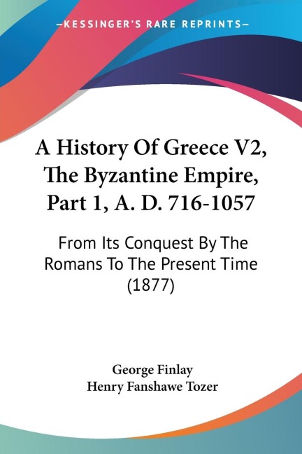A History Of Greece V2, The Byzantine Empire, Part 1, A. D. 716-1057: From Its Conquest By The Romans To The Present Time (1877)