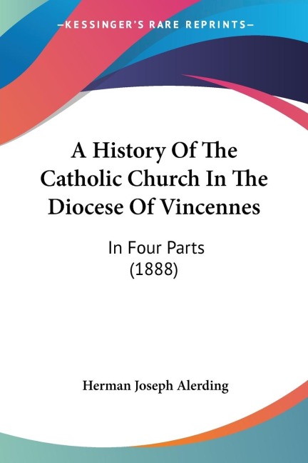 A History Of The Catholic Church In The Diocese Of Vincennes: In Four Parts (1888)