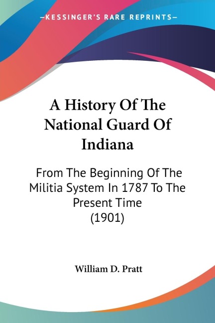A History Of The National Guard Of Indiana: From The Beginning Of The Militia System In 1787 To The Present Time (1901)