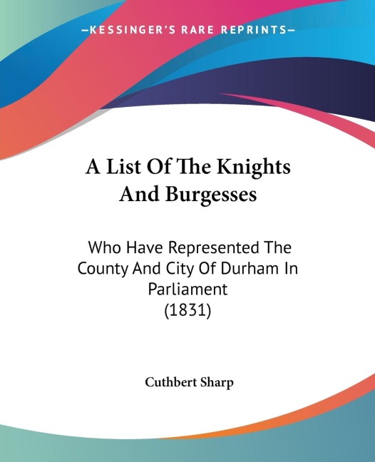 A List Of The Knights And Burgesses: Who Have Represented The County And City Of Durham In Parliament (1831)