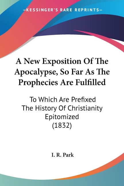 A New Exposition Of The Apocalypse, So Far As The Prophecies Are Fulfilled: To Which Are Prefixed The History Of Christianity Epitomized (1832)