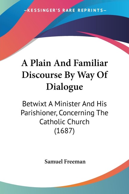 A Plain And Familiar Discourse By Way Of Dialogue: Betwixt A Minister And His Parishioner, Concerning The Catholic Church (1687)