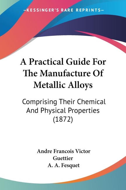 A Practical Guide For The Manufacture Of Metallic Alloys: Comprising Their Chemical And Physical Properties (1872)