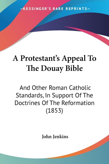 A Protestants Appeal To The Douay Bible: And Other Roman Catholic Standards, In Support Of The Doctrines Of The Reformation (1853)