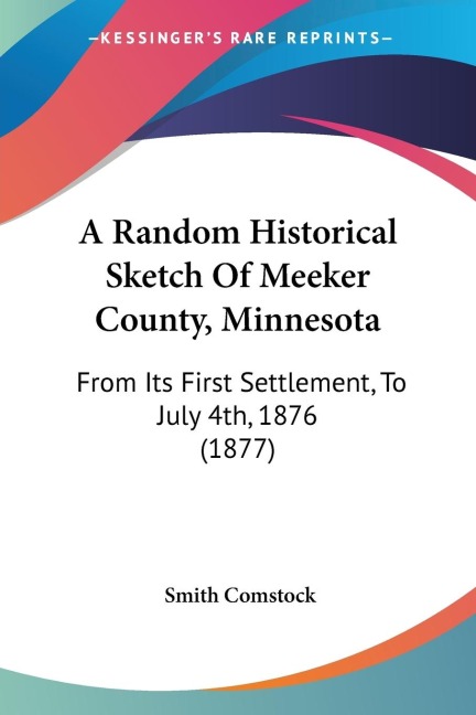 A Random Historical Sketch Of Meeker County, Minnesota: From Its First Settlement, To July 4th, 1876 (1877)