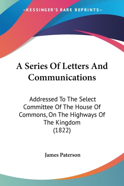 A Series Of Letters And Communications: Addressed To The Select Committee Of The House Of Commons, On The Highways Of The Kingdom (1822)
