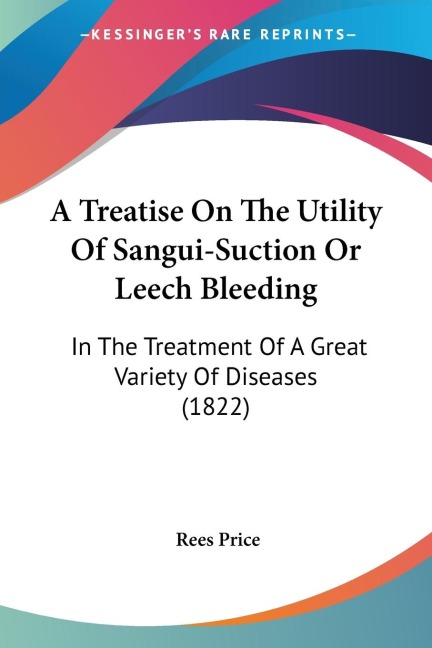 A Treatise On The Utility Of Sangui-Suction Or Leech Bleeding: In The Treatment Of A Great Variety Of Diseases (1822)