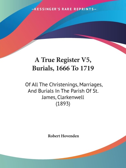 A True Register V5, Burials, 1666 To 1719: Of All The Christenings, Marriages, And Burials In The Parish Of St. James, Clarkenwell (1893)