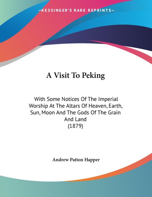 A Visit To Peking: With Some Notices Of The Imperial Worship At The Altars Of Heaven, Earth, Sun, Moon And The Gods Of The Grain And Land (1879)