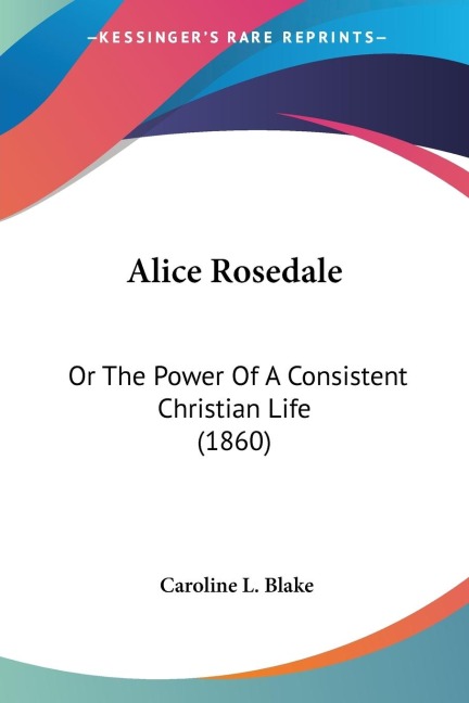 Alice Rosedale: Or The Power Of A Consistent Christian Life (1860)