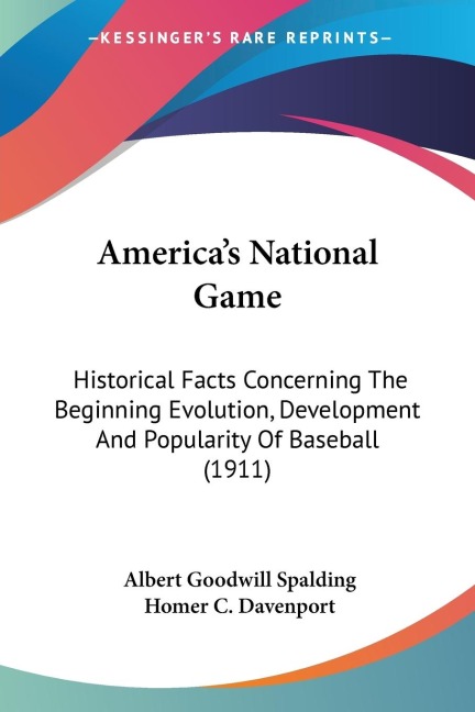 Americas National Game: Historical Facts Concerning The Beginning Evolution, Development And Popularity Of Baseball (1911)