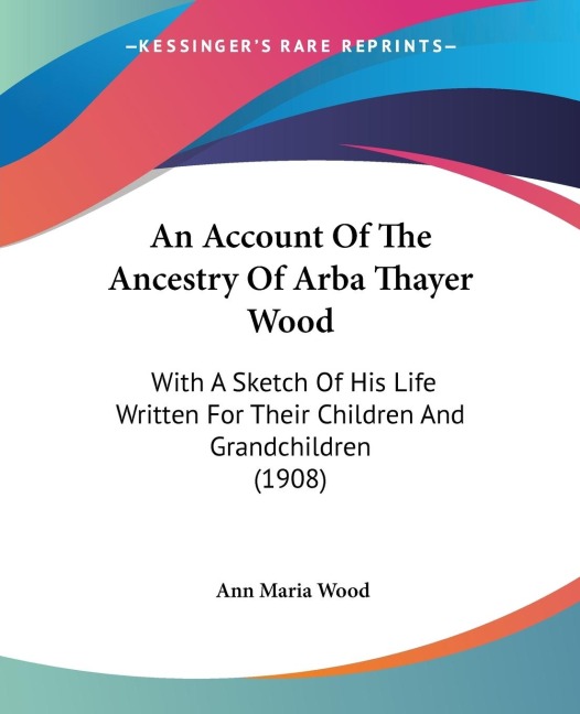 An Account Of The Ancestry Of Arba Thayer Wood: With A Sketch Of His Life Written For Their Children And Grandchildren (1908)