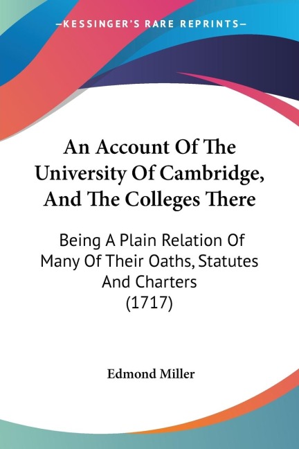 An Account Of The University Of Cambridge, And The Colleges There: Being A Plain Relation Of Many Of Their Oaths, Statutes And Charters (1717)