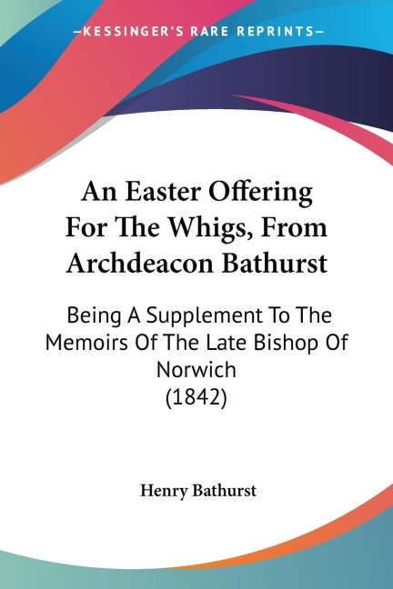 An Easter Offering For The Whigs, From Archdeacon Bathurst: Being A Supplement To The Memoirs Of The Late Bishop Of Norwich (1842)