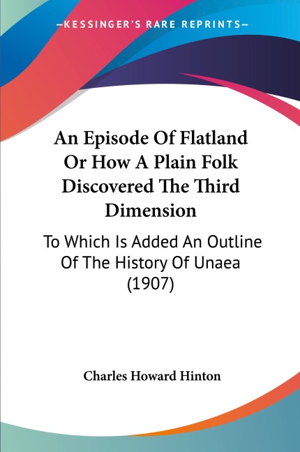 An Episode Of Flatland Or How A Plain Folk Discovered The Third Dimension: To Which Is Added An Outline Of The History Of Unaea (1907)