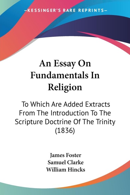 An Essay On Fundamentals In Religion: To Which Are Added Extracts From The Introduction To The Scripture Doctrine Of The Trinity (1836)