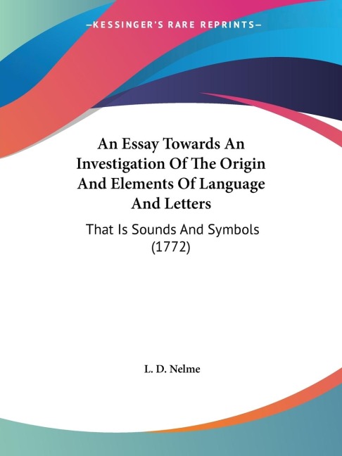 An Essay Towards An Investigation Of The Origin And Elements Of Language And Letters: That Is Sounds And Symbols (1772)