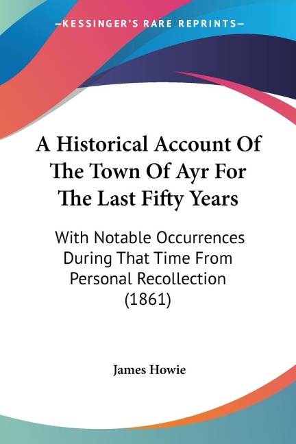A Historical Account Of The Town Of Ayr For The Last Fifty Years: With Notable Occurrences During That Time From Personal Recollection (1861)