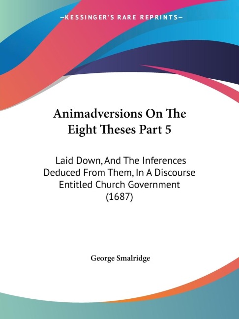 Animadversions On The Eight Theses Part 5: Laid Down, And The Inferences Deduced From Them, In A Discourse Entitled Church Government (1687)