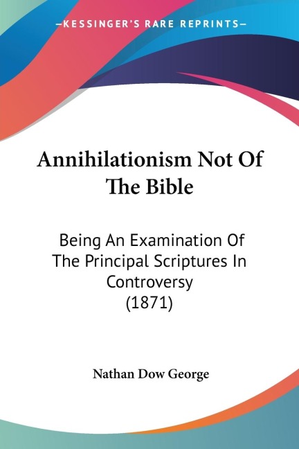 Annihilationism Not Of The Bible: Being An Examination Of The Principal Scriptures In Controversy (1871)