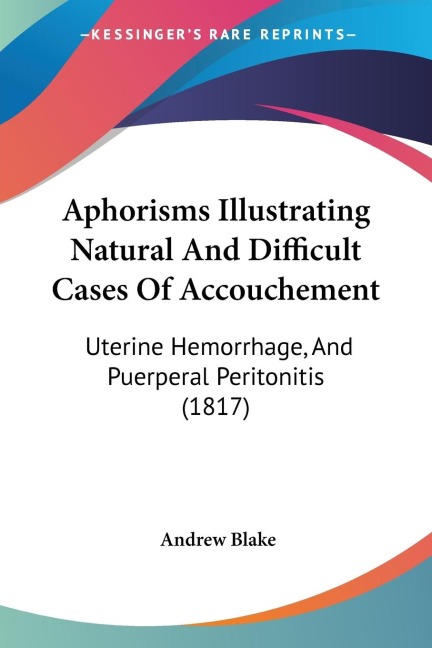 Aphorisms Illustrating Natural And Difficult Cases Of Accouchement: Uterine Hemorrhage, And Puerperal Peritonitis (1817)