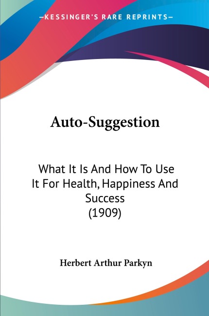 Auto-Suggestion: What It Is And How To Use It For Health, Happiness And Success (1909)