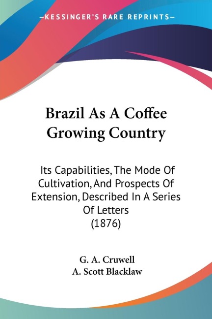 Brazil As A Coffee Growing Country: Its Capabilities, The Mode Of Cultivation, And Prospects Of Extension, Described In A Series Of Letters (1876)