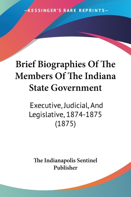 Brief Biographies Of The Members Of The Indiana State Government: Executive, Judicial, And Legislative, 1874-1875 (1875)