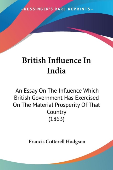 British Influence In India: An Essay On The Influence Which British Government Has Exercised On The Material Prosperity Of That Country (1863)