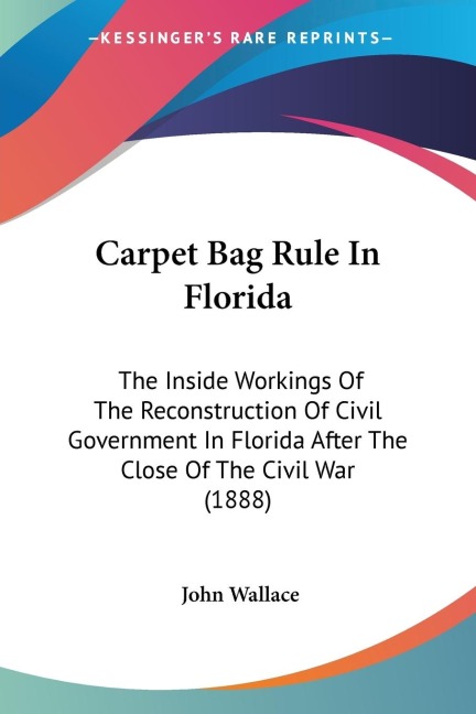 Carpet Bag Rule In Florida: The Inside Workings Of The Reconstruction Of Civil Government In Florida After The Close Of The Civil War (1888)
