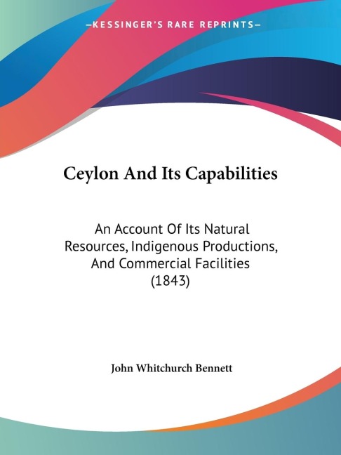 Ceylon And Its Capabilities: An Account Of Its Natural Resources, Indigenous Productions, And Commercial Facilities (1843)