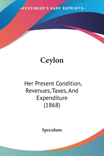 Ceylon: Her Present Condition, Revenues, Taxes, And Expenditure (1868)
