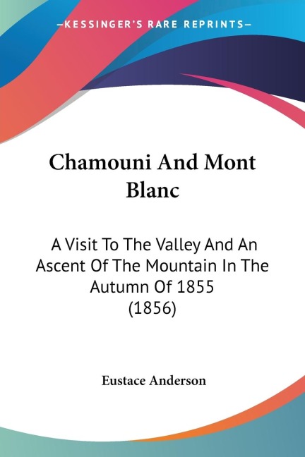 Chamouni And Mont Blanc: A Visit To The Valley And An Ascent Of The Mountain In The Autumn Of 1855 (1856)