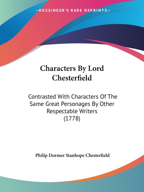 Characters By Lord Chesterfield: Contrasted With Characters Of The Same Great Personages By Other Respectable Writers (1778)
