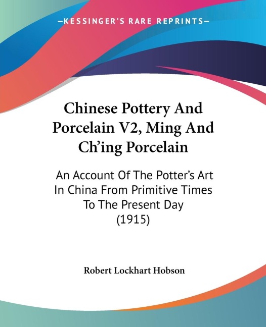 Chinese Pottery And Porcelain V2, Ming And Ching Porcelain: An Account Of The Potters Art In China From Primitive Times To The Present Day (1915)