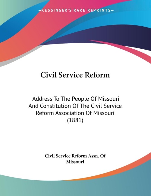 Civil Service Reform: Address To The People Of Missouri And Constitution Of The Civil Service Reform Association Of Missouri (1881)