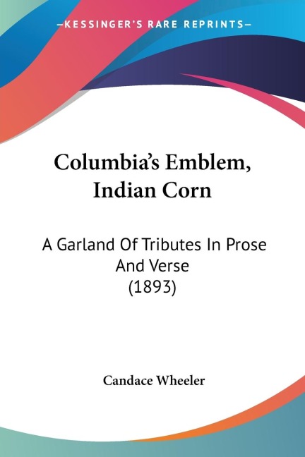 Columbias Emblem, Indian Corn: A Garland Of Tributes In Prose And Verse (1893)