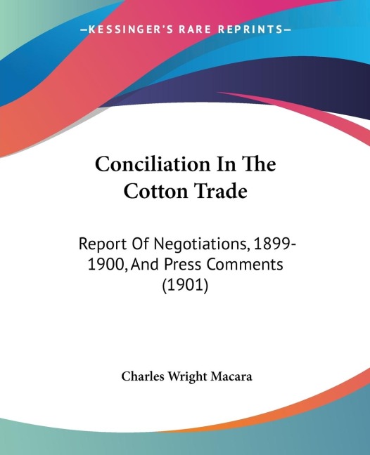 Conciliation In The Cotton Trade: Report Of Negotiations, 1899-1900, And Press Comments (1901)