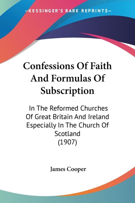 Confessions Of Faith And Formulas Of Subscription: In The Reformed Churches Of Great Britain And Ireland Especially In The Church Of Scotland (1907)