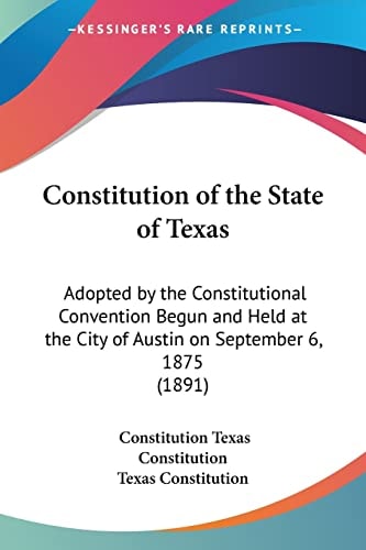 Constitution of the State of Texas: Adopted by the Constitutional Convention Begun and Held at the City of Austin on September 6, 1875 (1891)