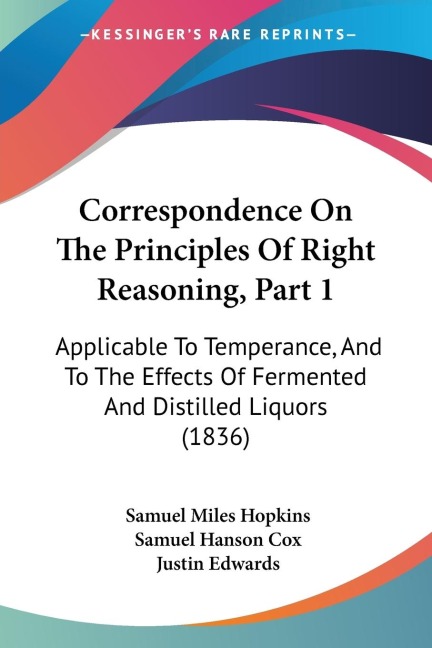 Correspondence On The Principles Of Right Reasoning, Part 1: Applicable To Temperance, And To The Effects Of Fermented And Distilled Liquors (1836)
