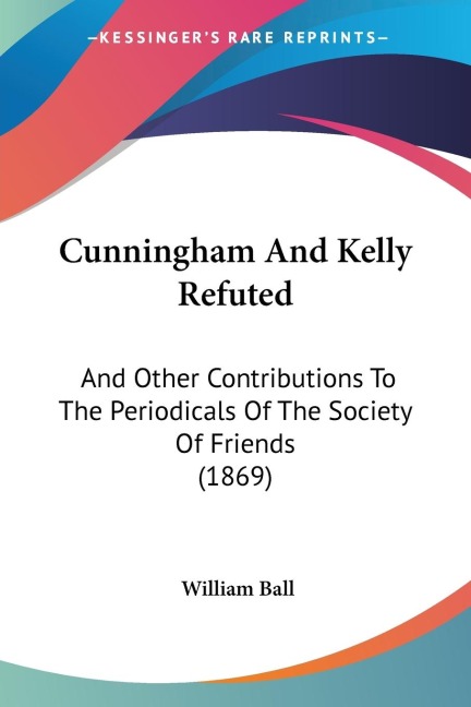 Cunningham And Kelly Refuted: And Other Contributions To The Periodicals Of The Society Of Friends (1869)