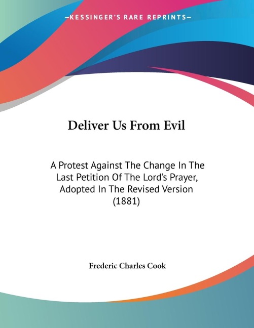 Deliver Us From Evil: A Protest Against The Change In The Last Petition Of The Lords Prayer, Adopted In The Revised Version (1881)