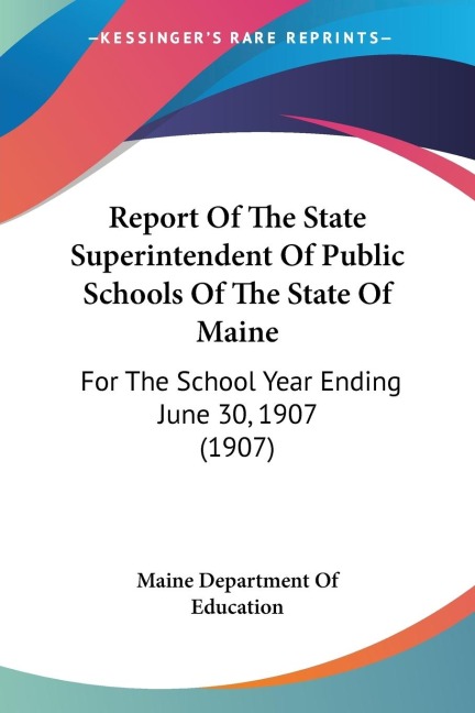Report Of The State Superintendent Of Public Schools Of The State Of Maine: For The School Year Ending June 30, 1907 (1907)