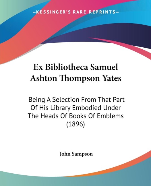 Ex Bibliotheca Samuel Ashton Thompson Yates: Being A Selection From That Part Of His Library Embodied Under The Heads Of Books Of Emblems (1896)