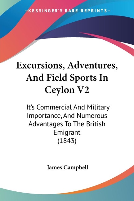 Excursions, Adventures, And Field Sports In Ceylon V2: Its Commercial And Military Importance, And Numerous Advantages To The British Emigrant (1843)