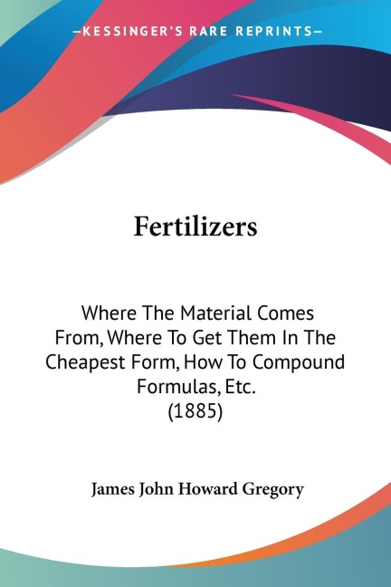 Fertilizers: Where The Material Comes From, Where To Get Them In The Cheapest Form, How To Compound Formulas, Etc. (1885)