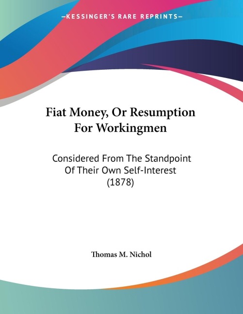 Fiat Money, Or Resumption For Workingmen: Considered From The Standpoint Of Their Own Self-Interest (1878)